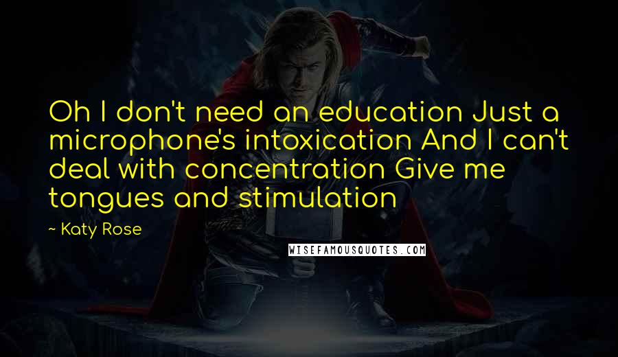 Katy Rose Quotes: Oh I don't need an education Just a microphone's intoxication And I can't deal with concentration Give me tongues and stimulation