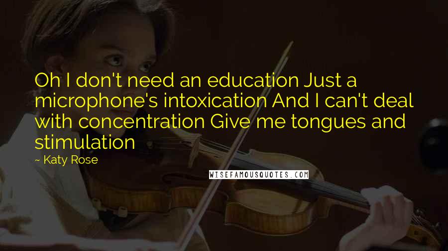 Katy Rose Quotes: Oh I don't need an education Just a microphone's intoxication And I can't deal with concentration Give me tongues and stimulation