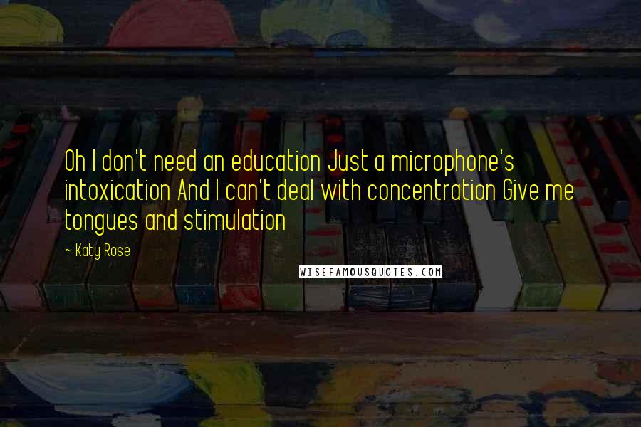 Katy Rose Quotes: Oh I don't need an education Just a microphone's intoxication And I can't deal with concentration Give me tongues and stimulation