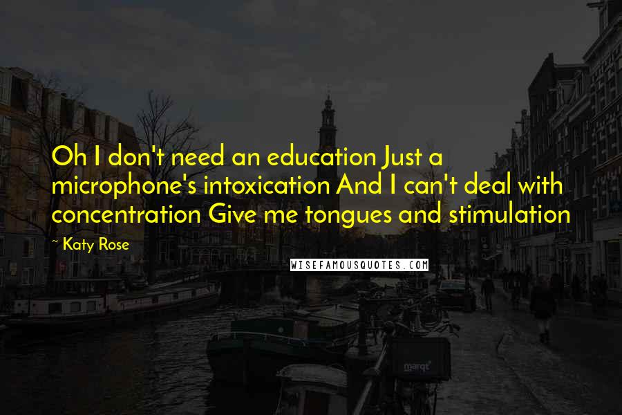 Katy Rose Quotes: Oh I don't need an education Just a microphone's intoxication And I can't deal with concentration Give me tongues and stimulation