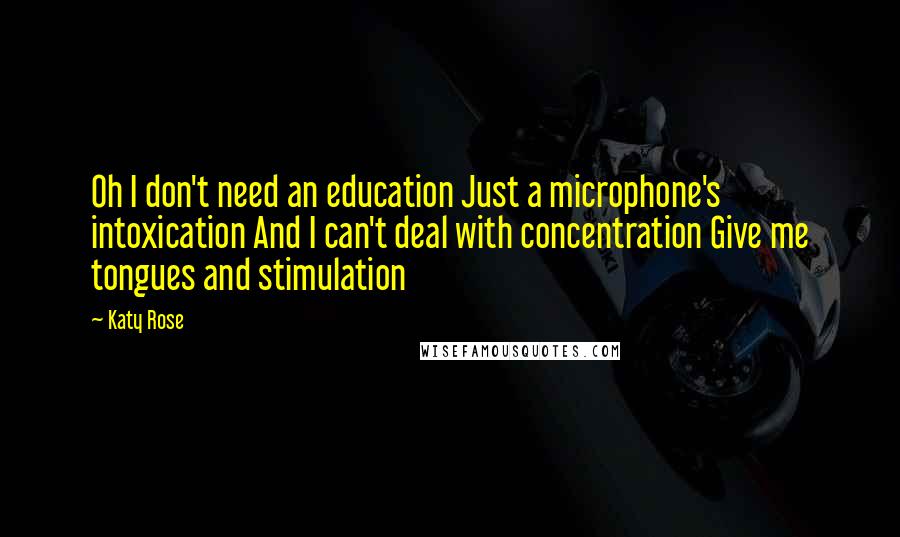 Katy Rose Quotes: Oh I don't need an education Just a microphone's intoxication And I can't deal with concentration Give me tongues and stimulation