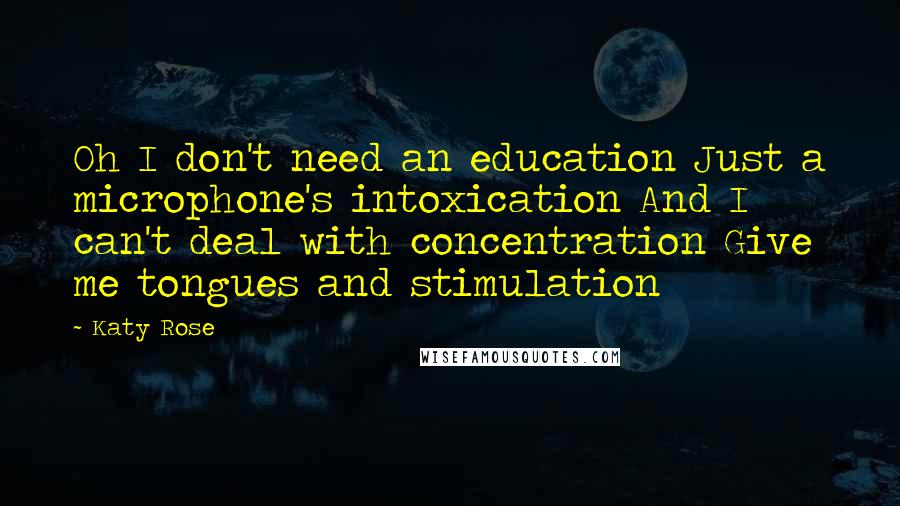 Katy Rose Quotes: Oh I don't need an education Just a microphone's intoxication And I can't deal with concentration Give me tongues and stimulation