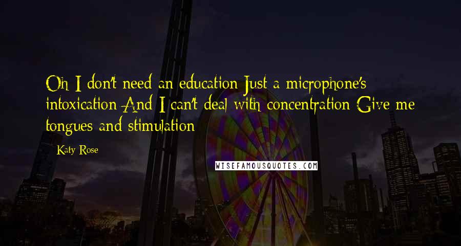 Katy Rose Quotes: Oh I don't need an education Just a microphone's intoxication And I can't deal with concentration Give me tongues and stimulation