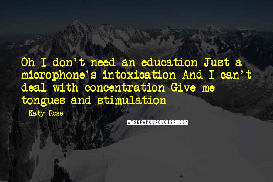 Katy Rose Quotes: Oh I don't need an education Just a microphone's intoxication And I can't deal with concentration Give me tongues and stimulation