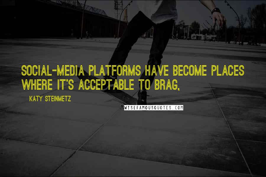 Katy Steinmetz Quotes: Social-media platforms have become places where it's acceptable to brag,