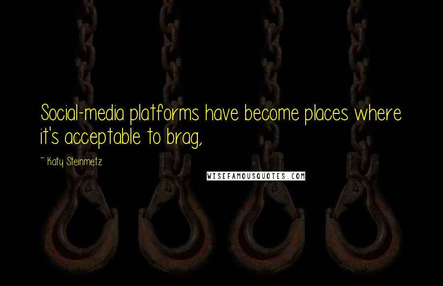 Katy Steinmetz Quotes: Social-media platforms have become places where it's acceptable to brag,