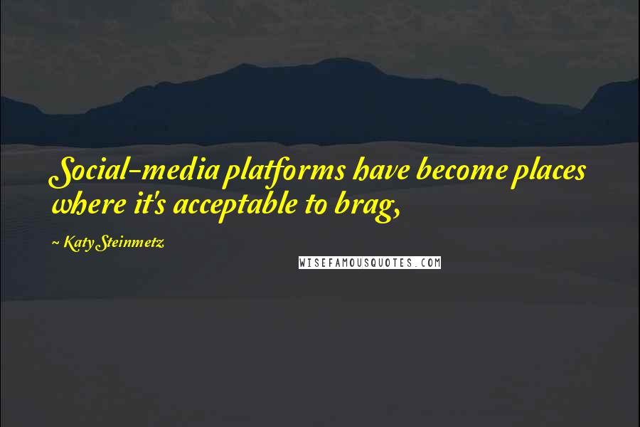 Katy Steinmetz Quotes: Social-media platforms have become places where it's acceptable to brag,