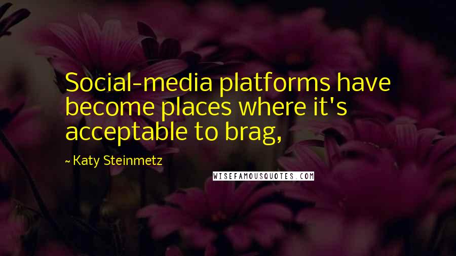 Katy Steinmetz Quotes: Social-media platforms have become places where it's acceptable to brag,