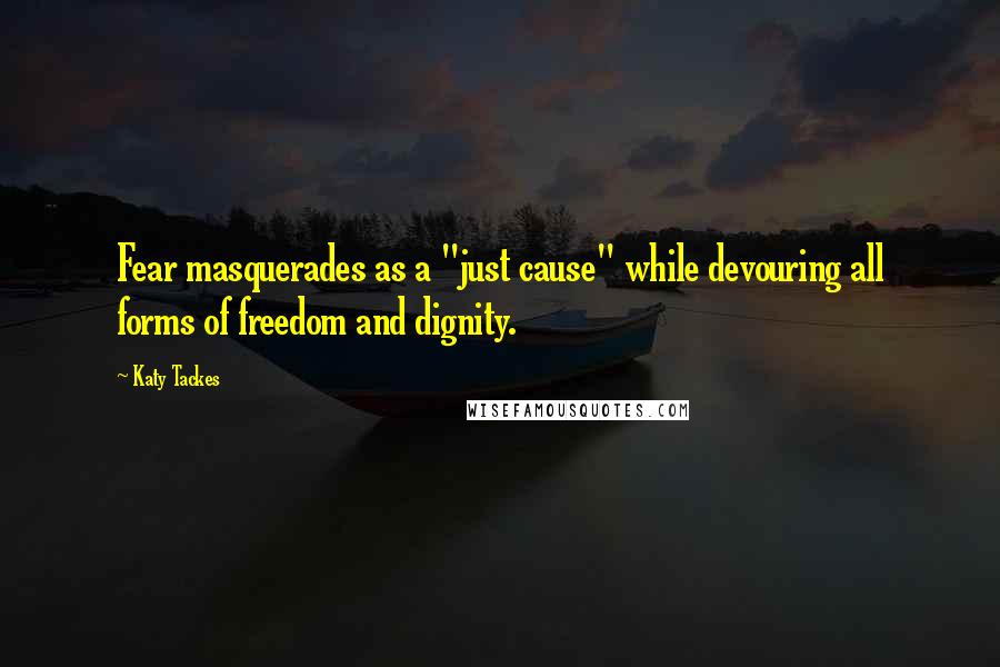 Katy Tackes Quotes: Fear masquerades as a "just cause" while devouring all forms of freedom and dignity.