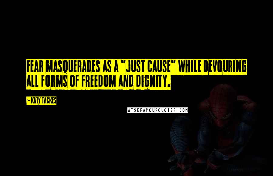 Katy Tackes Quotes: Fear masquerades as a "just cause" while devouring all forms of freedom and dignity.