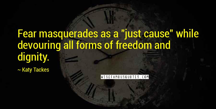 Katy Tackes Quotes: Fear masquerades as a "just cause" while devouring all forms of freedom and dignity.