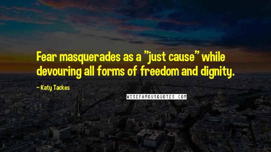 Katy Tackes Quotes: Fear masquerades as a "just cause" while devouring all forms of freedom and dignity.