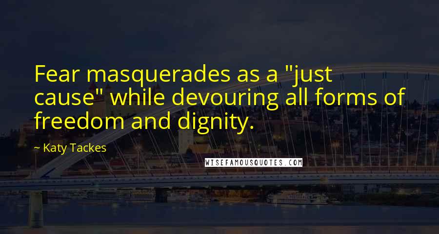 Katy Tackes Quotes: Fear masquerades as a "just cause" while devouring all forms of freedom and dignity.