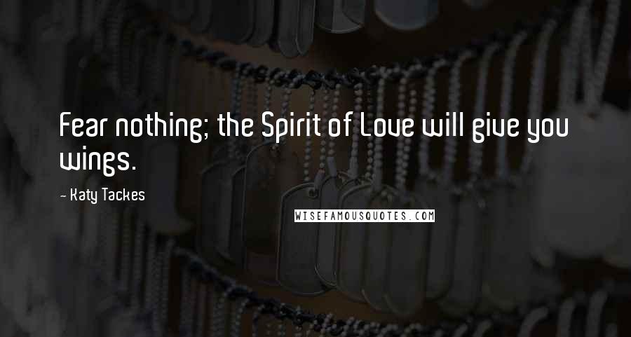 Katy Tackes Quotes: Fear nothing; the Spirit of Love will give you wings.