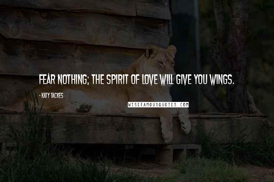 Katy Tackes Quotes: Fear nothing; the Spirit of Love will give you wings.