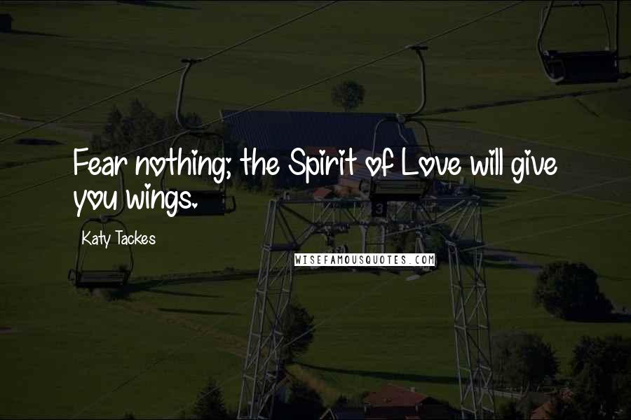 Katy Tackes Quotes: Fear nothing; the Spirit of Love will give you wings.