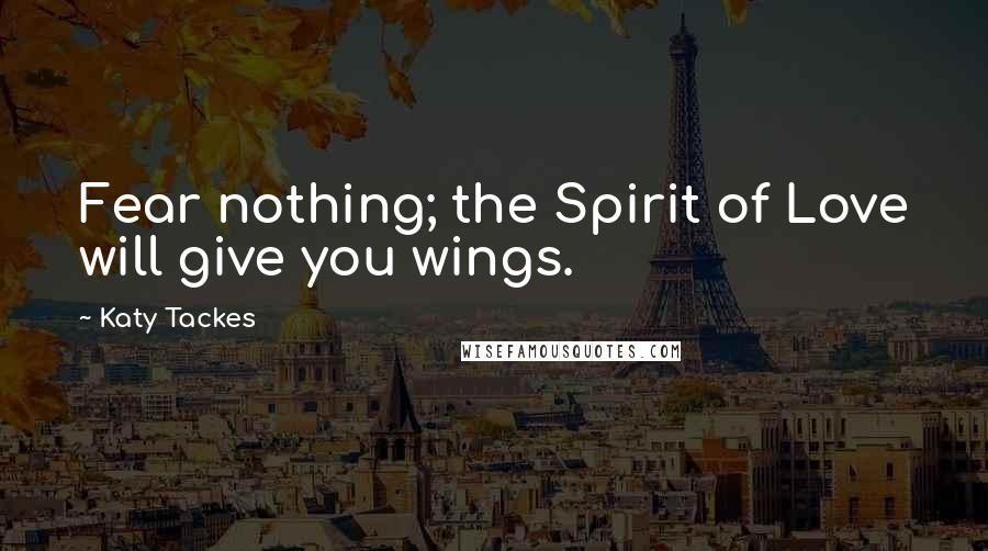 Katy Tackes Quotes: Fear nothing; the Spirit of Love will give you wings.