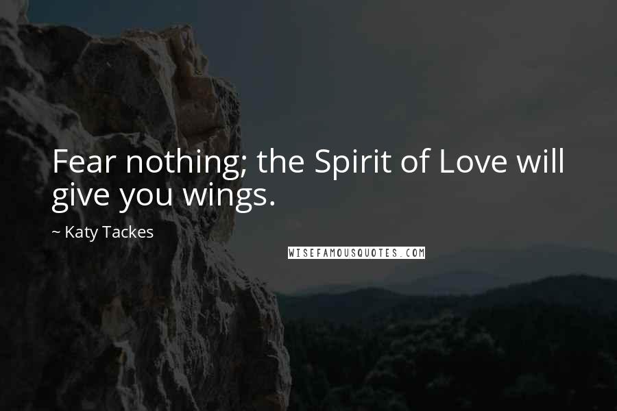 Katy Tackes Quotes: Fear nothing; the Spirit of Love will give you wings.