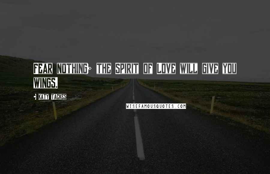 Katy Tackes Quotes: Fear nothing; the Spirit of Love will give you wings.