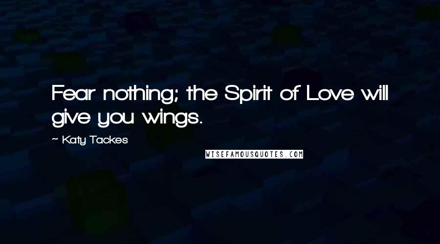 Katy Tackes Quotes: Fear nothing; the Spirit of Love will give you wings.