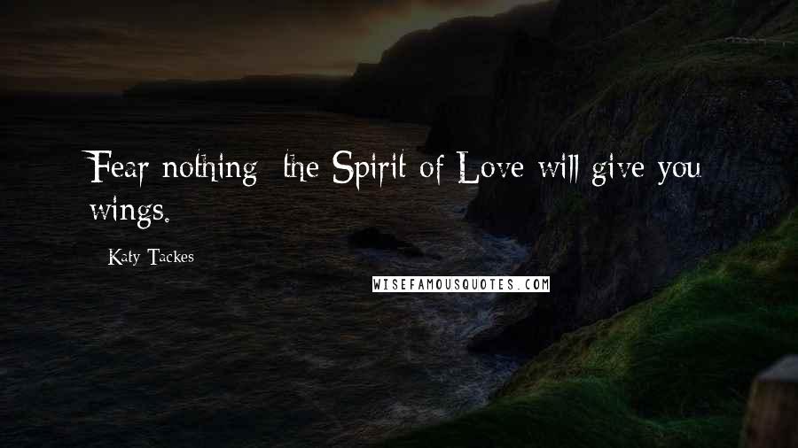 Katy Tackes Quotes: Fear nothing; the Spirit of Love will give you wings.