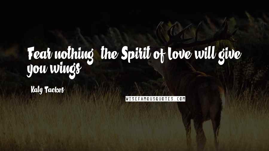 Katy Tackes Quotes: Fear nothing; the Spirit of Love will give you wings.