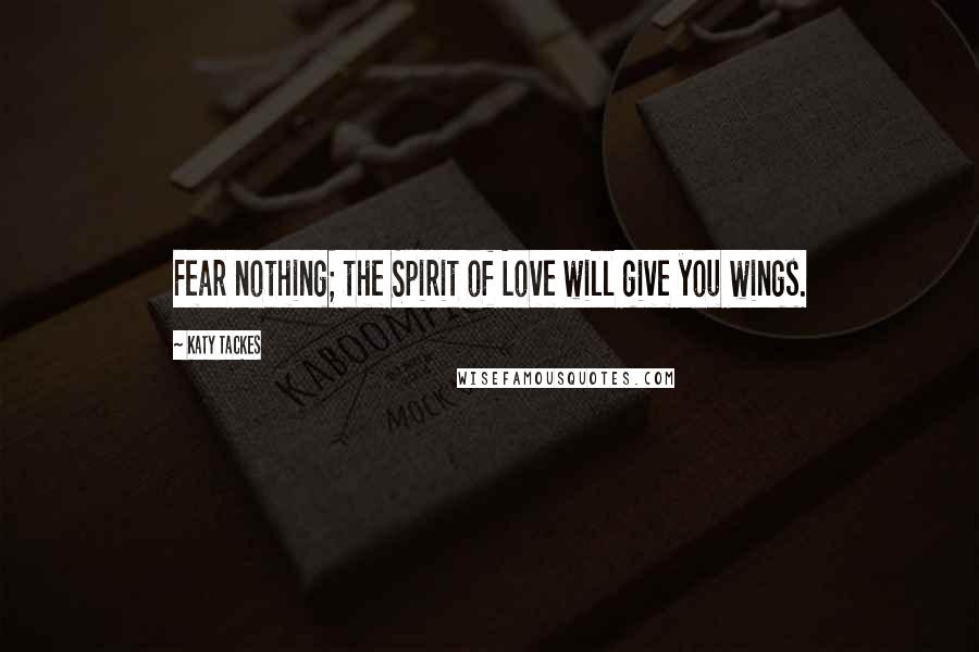 Katy Tackes Quotes: Fear nothing; the Spirit of Love will give you wings.