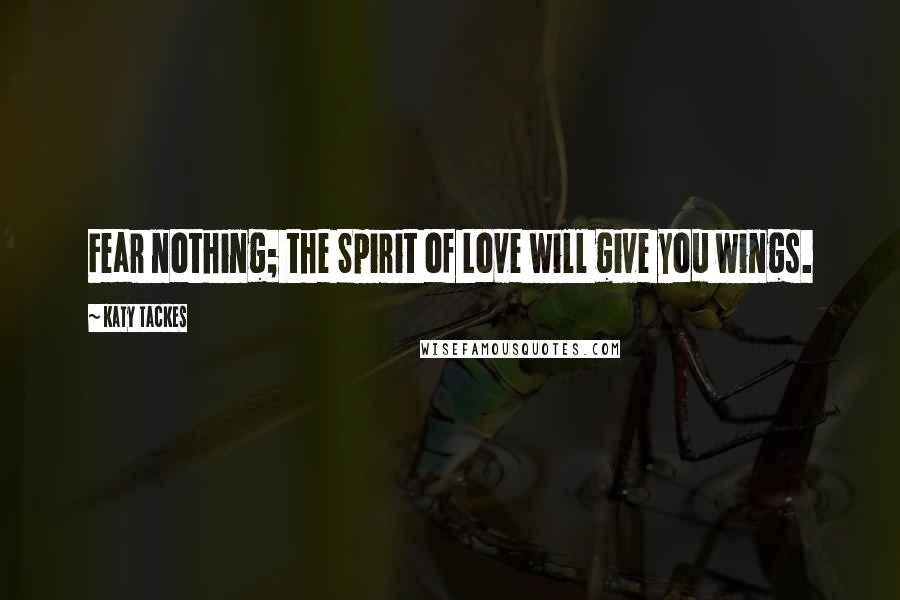 Katy Tackes Quotes: Fear nothing; the Spirit of Love will give you wings.