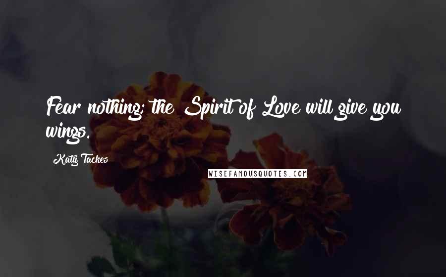 Katy Tackes Quotes: Fear nothing; the Spirit of Love will give you wings.