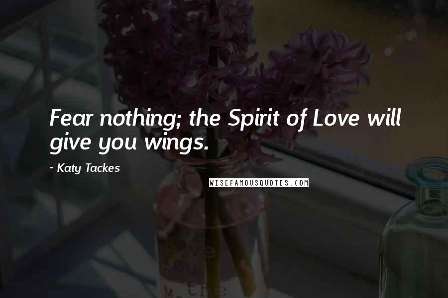 Katy Tackes Quotes: Fear nothing; the Spirit of Love will give you wings.