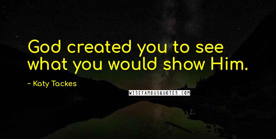 Katy Tackes Quotes: God created you to see what you would show Him.