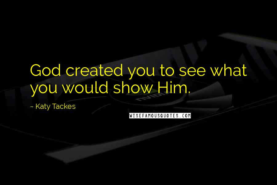 Katy Tackes Quotes: God created you to see what you would show Him.