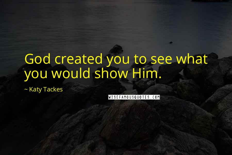 Katy Tackes Quotes: God created you to see what you would show Him.