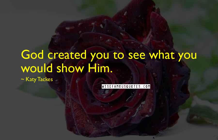 Katy Tackes Quotes: God created you to see what you would show Him.