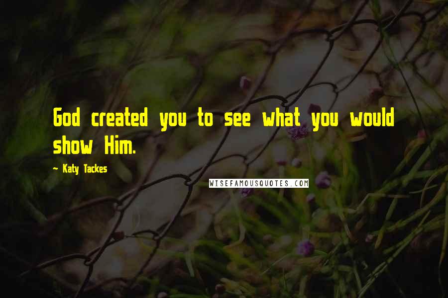 Katy Tackes Quotes: God created you to see what you would show Him.