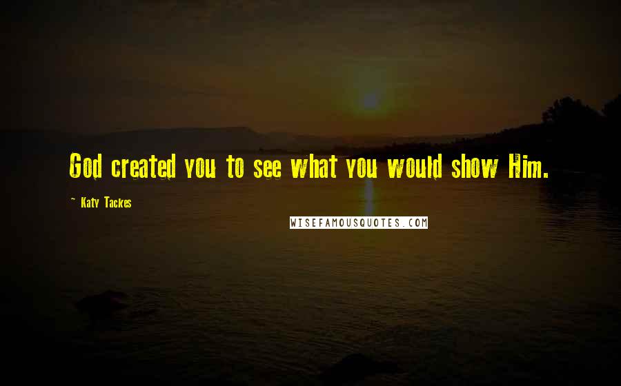 Katy Tackes Quotes: God created you to see what you would show Him.