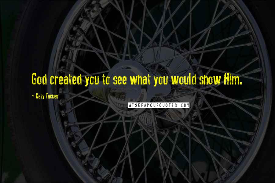 Katy Tackes Quotes: God created you to see what you would show Him.