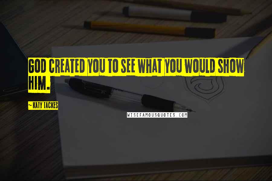 Katy Tackes Quotes: God created you to see what you would show Him.