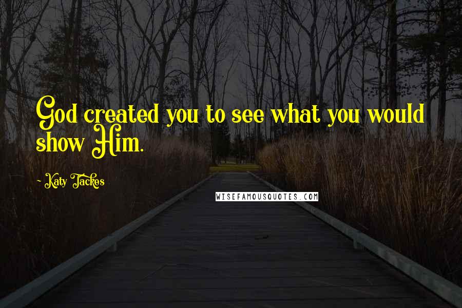 Katy Tackes Quotes: God created you to see what you would show Him.