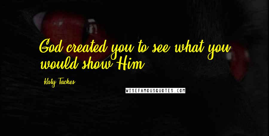 Katy Tackes Quotes: God created you to see what you would show Him.