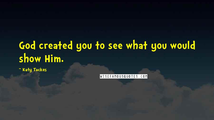 Katy Tackes Quotes: God created you to see what you would show Him.