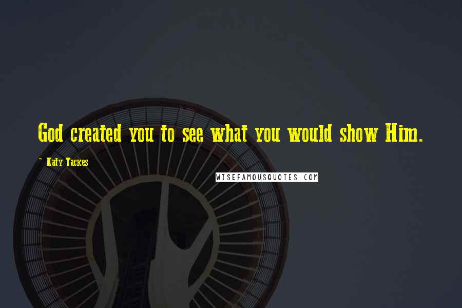 Katy Tackes Quotes: God created you to see what you would show Him.