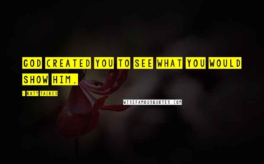 Katy Tackes Quotes: God created you to see what you would show Him.