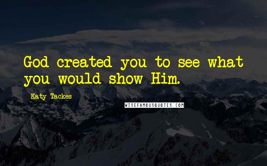 Katy Tackes Quotes: God created you to see what you would show Him.