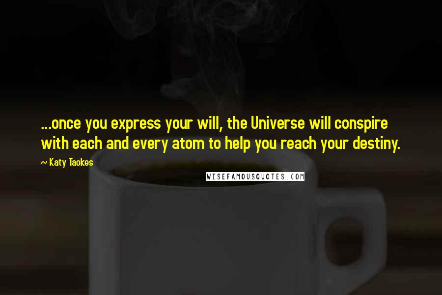 Katy Tackes Quotes: ...once you express your will, the Universe will conspire with each and every atom to help you reach your destiny.