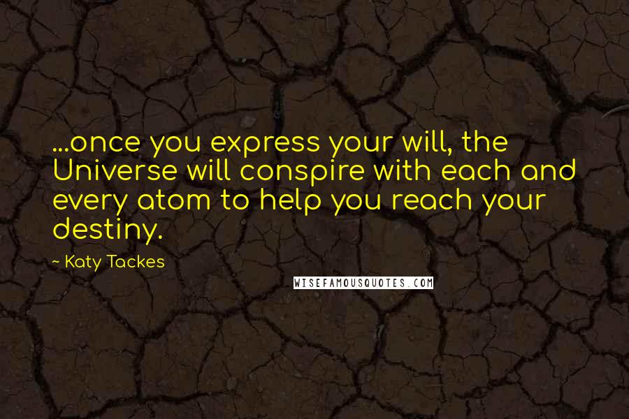 Katy Tackes Quotes: ...once you express your will, the Universe will conspire with each and every atom to help you reach your destiny.