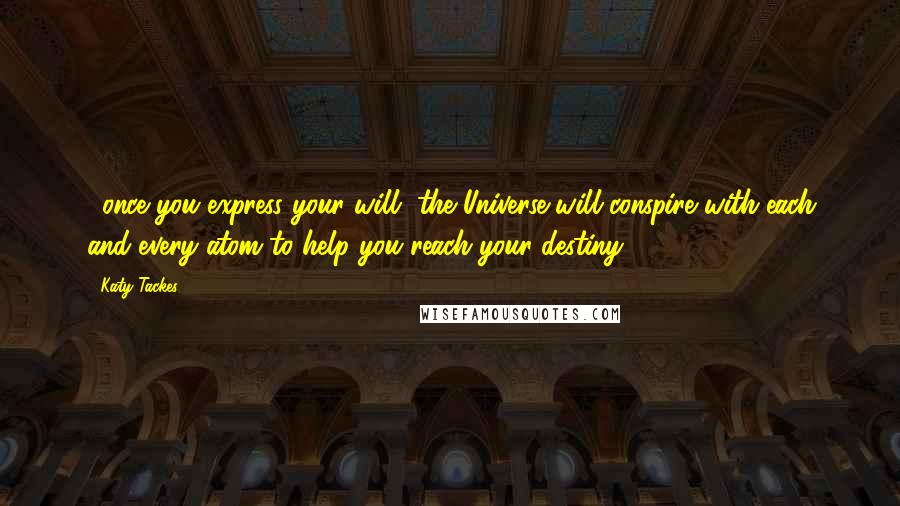 Katy Tackes Quotes: ...once you express your will, the Universe will conspire with each and every atom to help you reach your destiny.