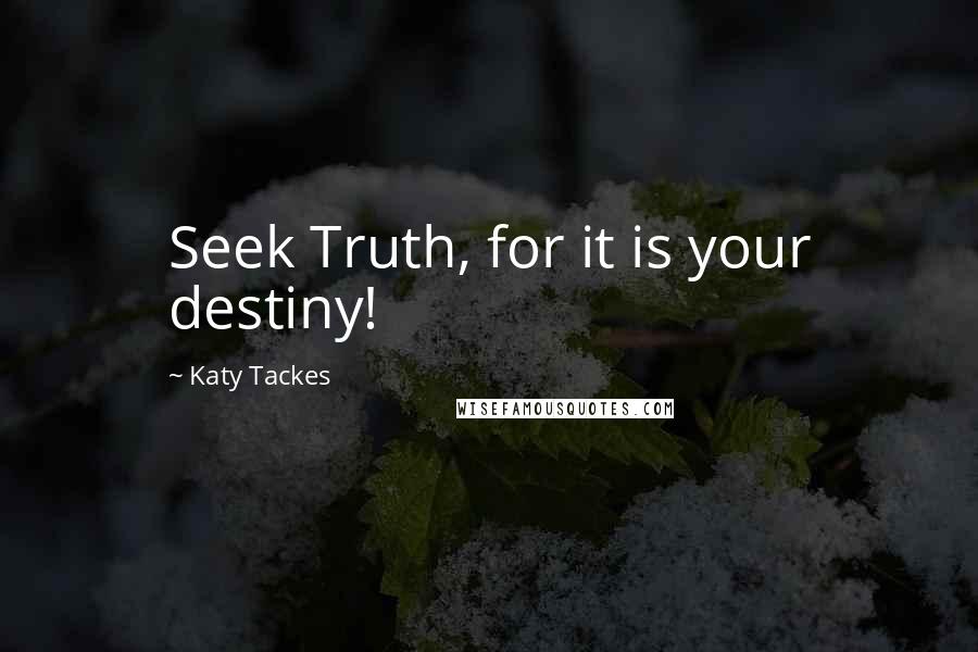 Katy Tackes Quotes: Seek Truth, for it is your destiny!