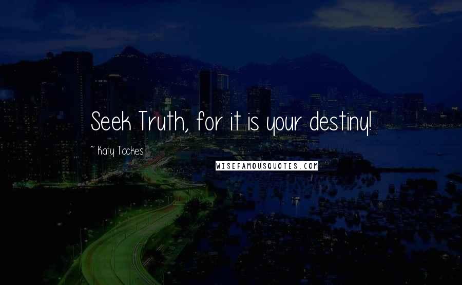 Katy Tackes Quotes: Seek Truth, for it is your destiny!