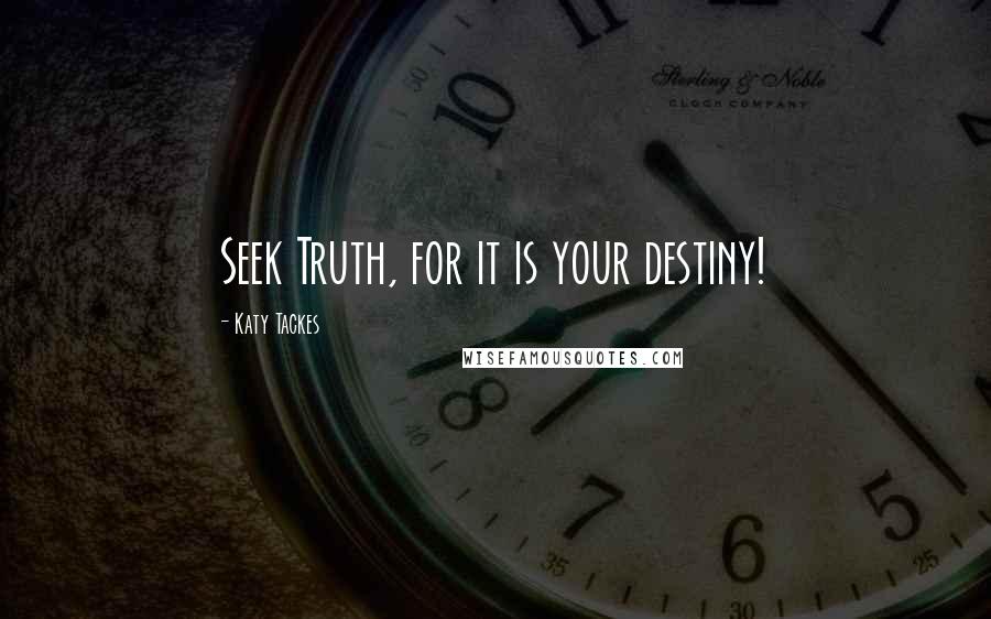 Katy Tackes Quotes: Seek Truth, for it is your destiny!